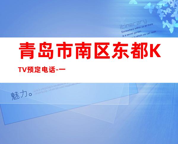 青岛市南区东都KTV预定电话-一文带您了解 – 青岛市南商务KTV