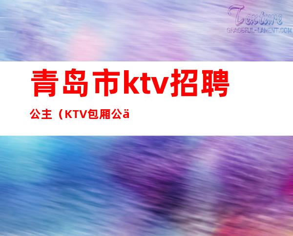 青岛市ktv招聘公主（KTV包厢公主招聘）