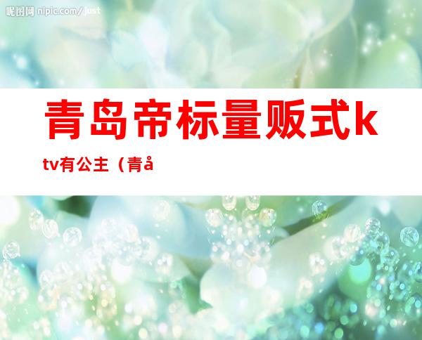 青岛帝标量贩式ktv有公主（青岛k姿主题ktv）