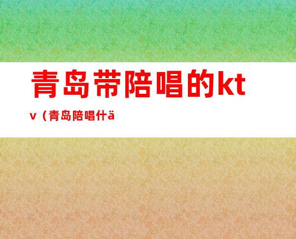 青岛带陪唱的ktv（青岛陪唱什么价格）