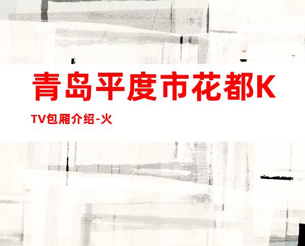 青岛平度市花都KTV包厢介绍-火爆不容错过 – 青岛平度商务KTV