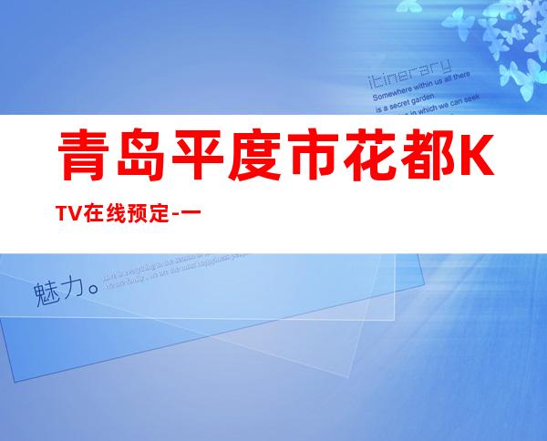 青岛平度市花都KTV在线预定-一文带您了解 – 青岛平度商务KTV