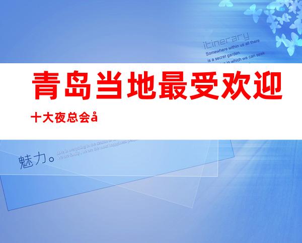 青岛当地最受欢迎十大夜总会商务KTV推荐消费预定