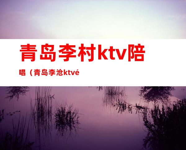 青岛李村ktv陪唱（青岛李沧ktv陪唱）