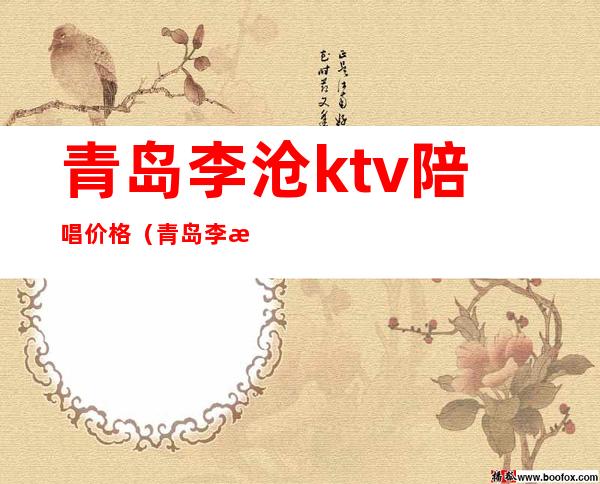 青岛李沧ktv陪唱价格（青岛李沧区ktv哪个有陪唱）