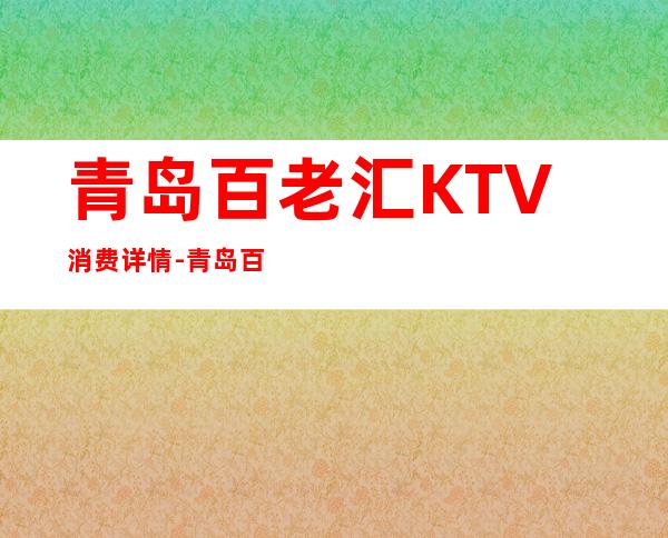 青岛百老汇KTV消费详情-青岛百老汇夜总会详细攻略