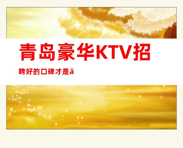 青岛豪华KTV招聘=好的口碑才是业界的肯定