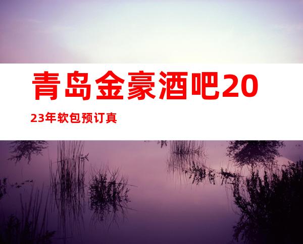 青岛金豪酒吧2023年软包预订真实价格