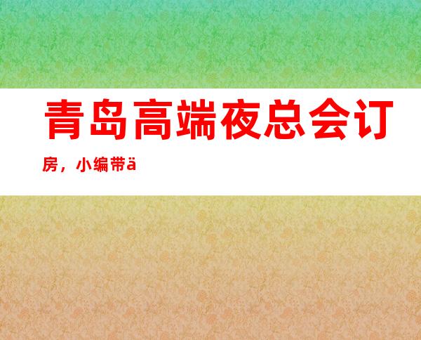 青岛高端夜总会订房，小编带你轻轻松松收获极致享受之夜