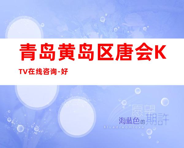 青岛黄岛区唐会KTV在线咨询-好玩到不想走 – 青岛黄岛商务KTV