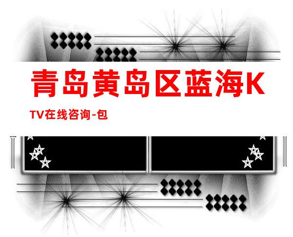 青岛黄岛区蓝海KTV在线咨询-包厢环境一览 – 青岛黄岛商务KTV