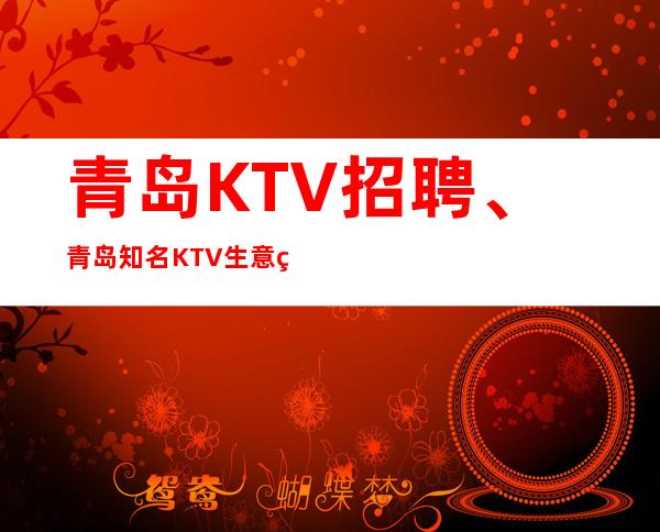 青岛KTV招聘、青岛知名KTV生意相当好起本地团队带