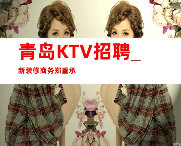 青岛KTV招聘_新装修商务郑重承诺