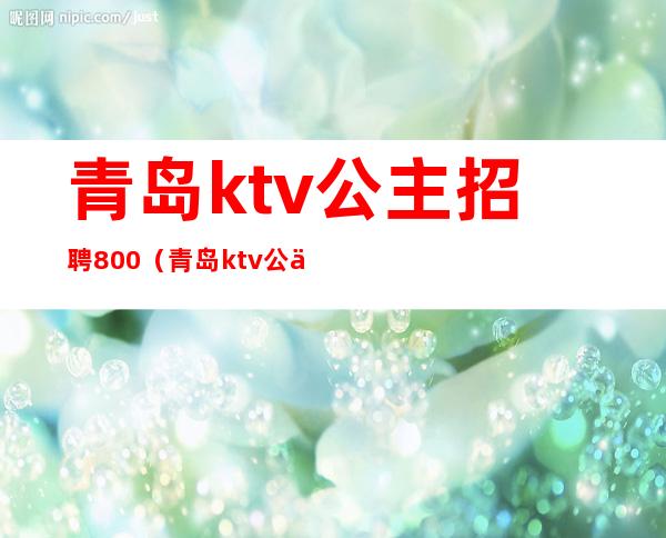 青岛ktv公主招聘800（青岛ktv公主招聘）