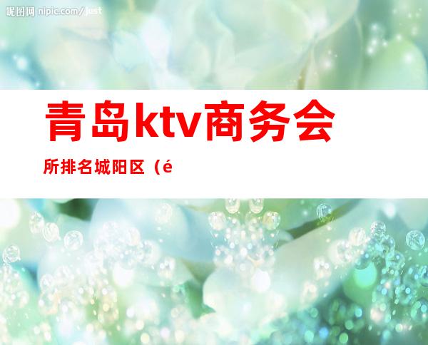 青岛ktv商务会所排名城阳区（青岛城阳ktv排行榜）