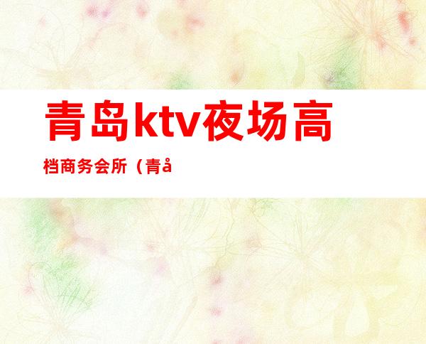 青岛ktv夜场高档商务会所（青岛 商务ktv）