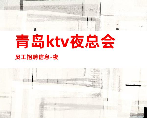 青岛ktv夜总会员工招聘信息-夜总会KTV应聘服务员是做什么的