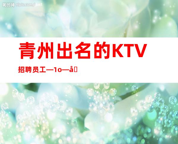 青州出名的KTV招聘员工—1o—净高I米6I起