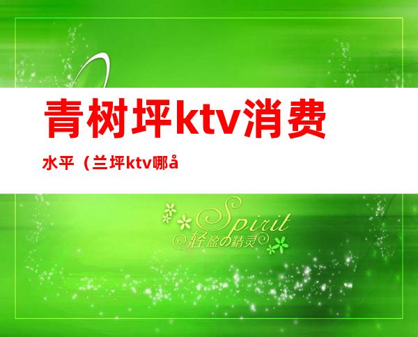 青树坪ktv消费水平（兰坪ktv哪家好）