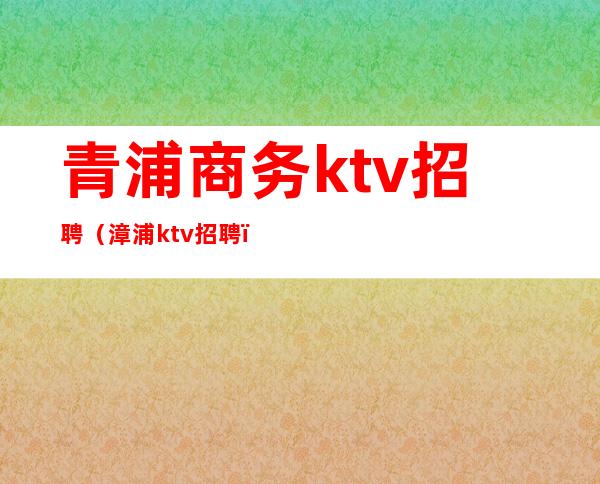 青浦商务ktv招聘（漳浦ktv招聘）