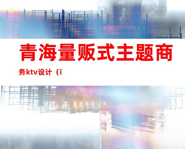 青海量贩式主题商务ktv设计（）