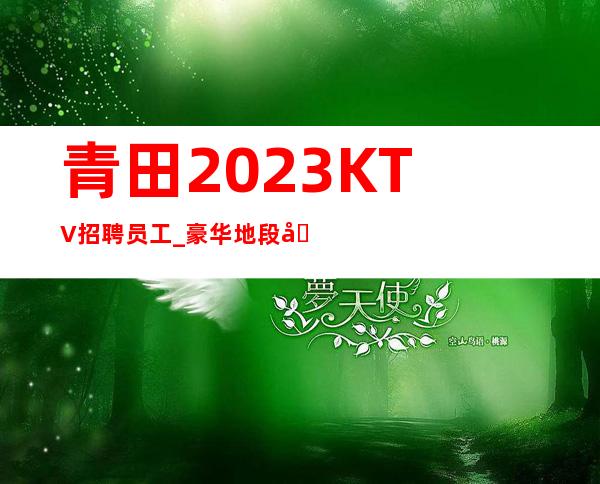 青田2023KTV招聘员工_豪华地段场所_无需服装