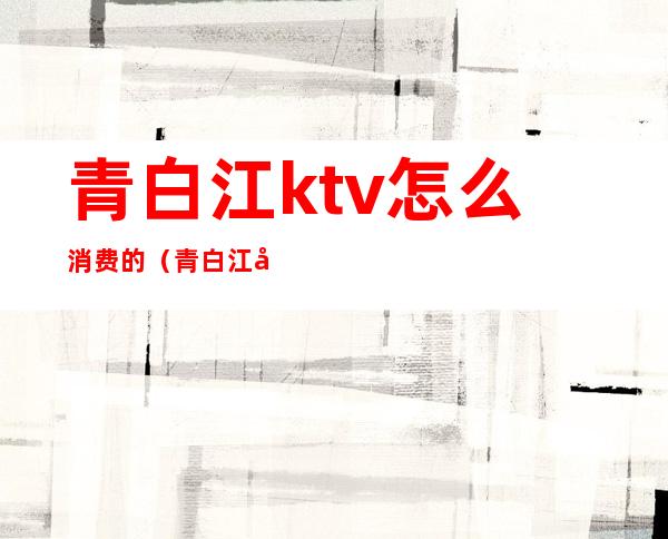 青白江ktv怎么消费的（青白江天美广场KTV）