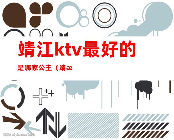 靖江ktv最好的是哪家公主（靖江有个出名的KTV）