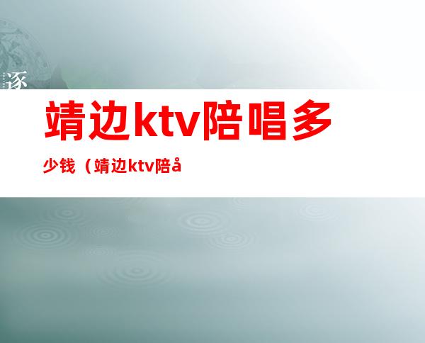 靖边ktv陪唱多少钱（靖边ktv陪唱多少钱）