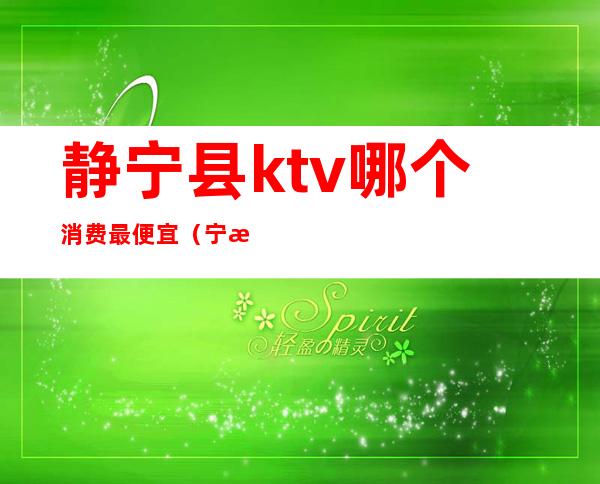 静宁县ktv哪个消费最便宜（宁波附近ktv哪里最便宜）