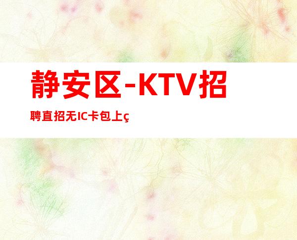 静安区-KTV招聘直招无IC卡包上班-丨公司有化妆间