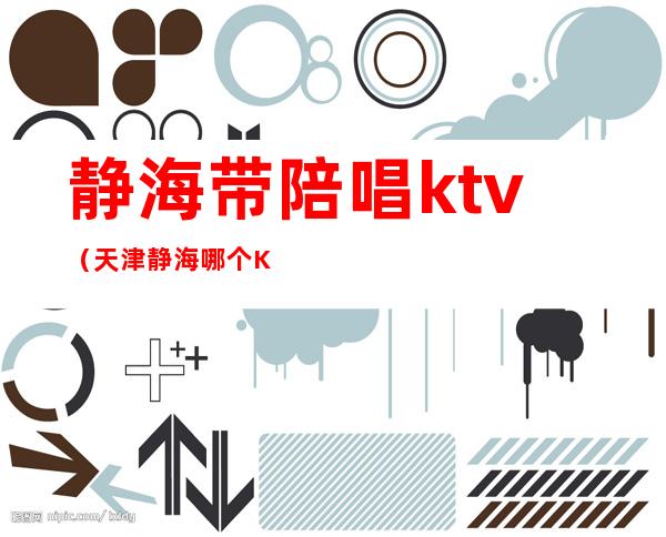 静海带陪唱ktv（天津静海哪个KTV陪唱好看）