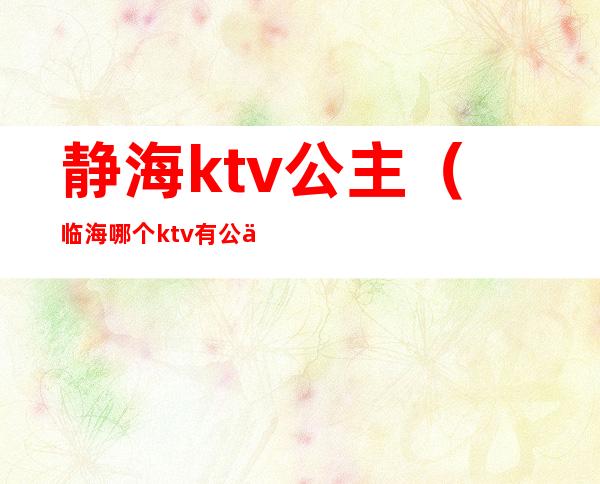 静海ktv公主（临海哪个ktv有公主）