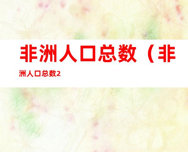 非洲人口总数（非洲人口总数2020年）