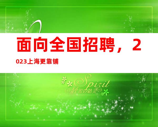 面向全国招聘 ，2023上海更靠铺公司直招