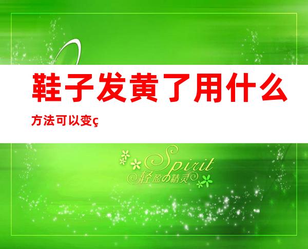 鞋子发黄了用什么方法可以变白（鞋子发黄了用什么方法可以变白怎么包纸）