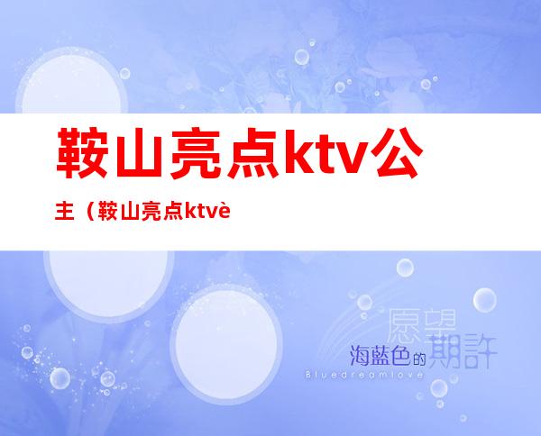 鞍山亮点ktv公主（鞍山亮点ktv订台电话）