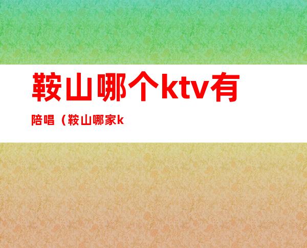 鞍山哪个ktv有陪唱（鞍山哪家ktv陪唱好）