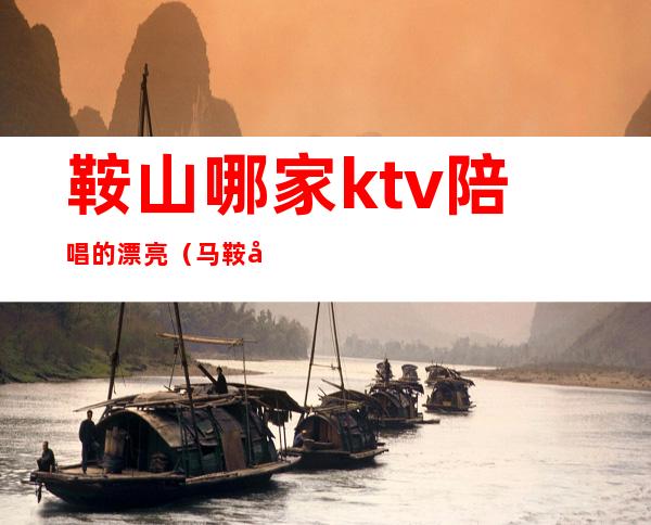 鞍山哪家ktv陪唱的漂亮（马鞍山哪家ktv有陪唱）