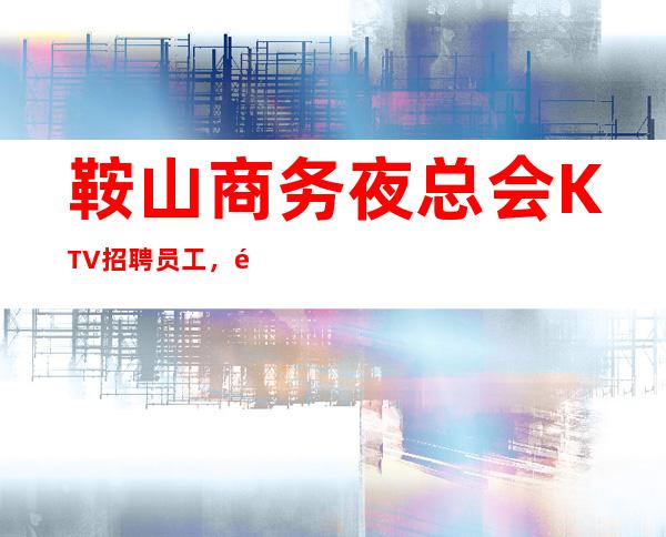 鞍山商务夜总会KTV招聘员工，高薪收入稳定，客源稳定，包住宿