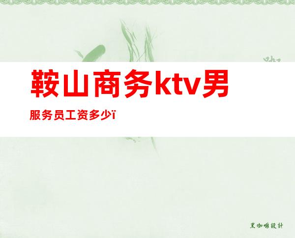 鞍山商务ktv男服务员工资多少（鞍山陪酒娱乐ktv招聘信息）