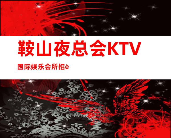 鞍山夜总会KTV国际娱乐会所招聘员工。收入稳定工资当天结