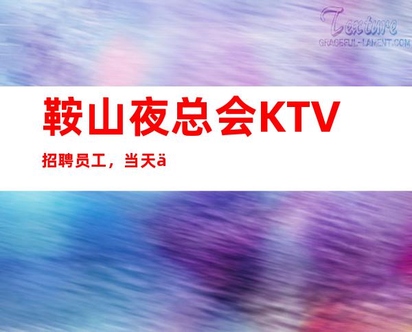 鞍山夜总会KTV招聘员工，当天上班每天保证至少两个班待遇好