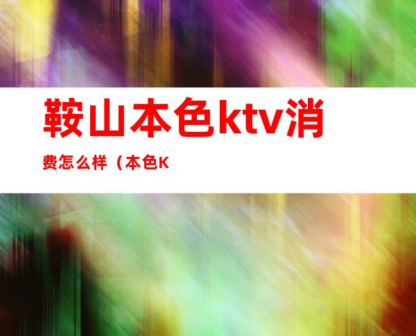 鞍山本色ktv消费怎么样（本色KTV怎么样）