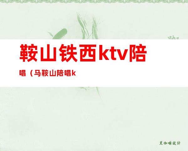 鞍山铁西ktv陪唱（马鞍山陪唱ktv）