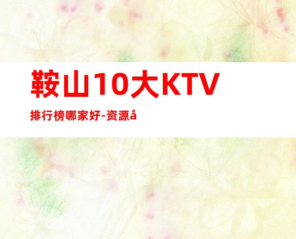 鞍山10大KTV排行榜哪家好-资源多10大KTV排行榜哪家好 – 长沙长沙商务KTV