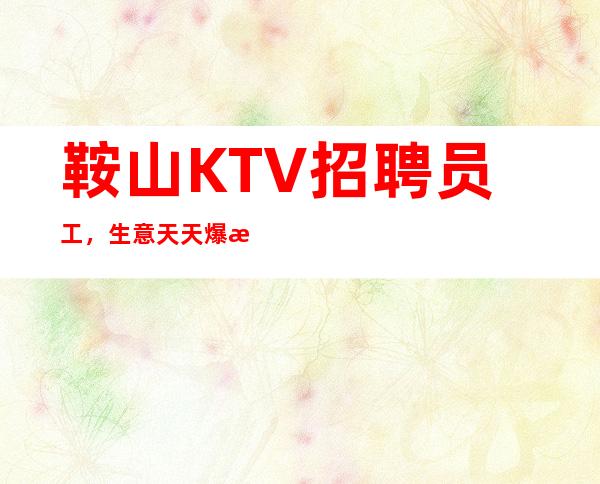 鞍山KTV招聘员工， 生意天天爆满，每天收入高实现你的赚钱梦