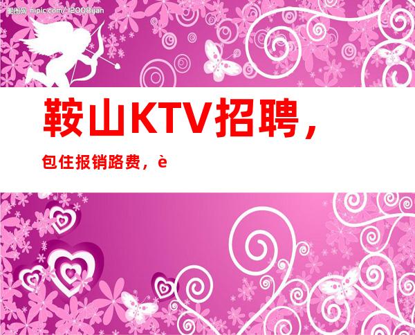 鞍山KTV招聘，包住报销路费，要求低