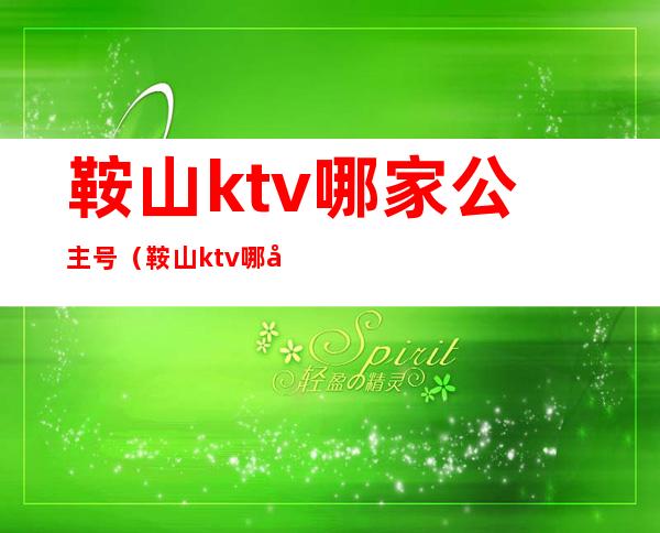 鞍山ktv哪家公主号（鞍山ktv哪家公主号便宜）