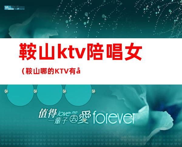 鞍山ktv陪唱女（鞍山哪的KTV有小伙）